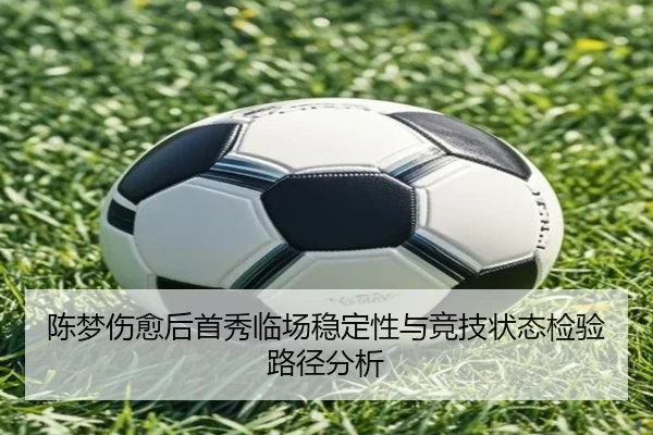 陈梦伤愈后首秀临场稳定性与竞技状态检验路径分析 | XINGKONGSPORTS