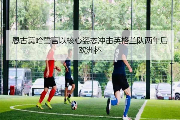 恩古莫哈誓言以核心姿态冲击英格兰队两年后欧洲杯 | XINGKONGSPORTS